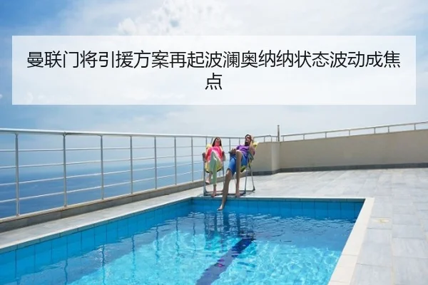 曼联门将引援方案再起波澜奥纳纳状态波动成焦点