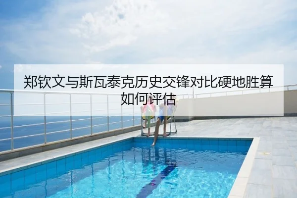 郑钦文与斯瓦泰克历史交锋对比硬地胜算如何评估