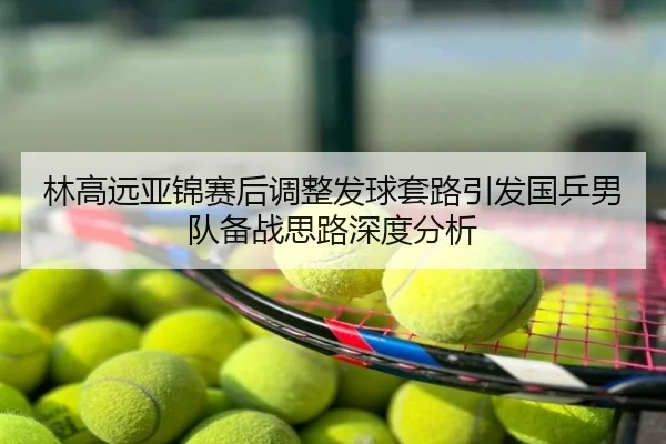 林高远亚锦赛后调整发球套路引发国乒男队备战思路深度分析