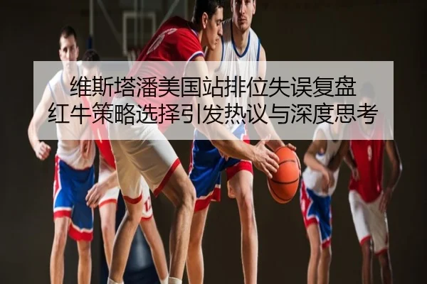 维斯塔潘美国站排位失误复盘 红牛策略选择引发热议与深度思考
